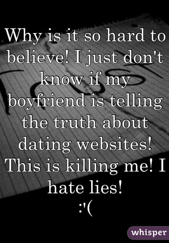 Why is it so hard to believe! I just don't know if my boyfriend is telling the truth about dating websites! This is killing me! I hate lies! 
:'( 