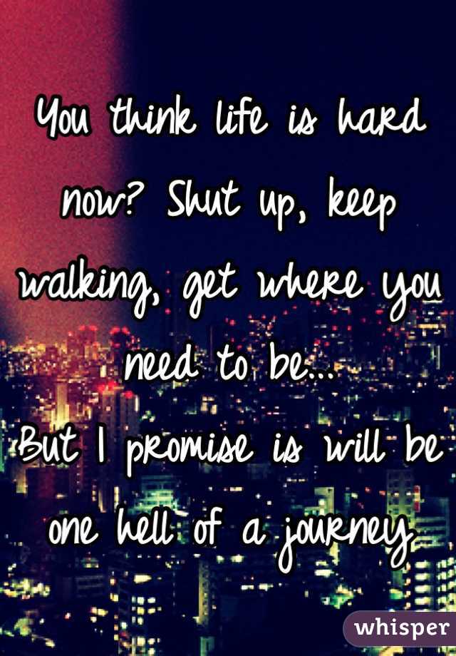 You think life is hard now? Shut up, keep walking, get where you need to be... 
But I promise is will be one hell of a journey
