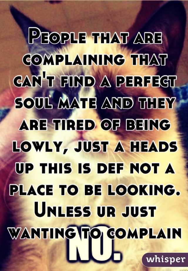People that are complaining that can't find a perfect soul mate and they are tired of being lowly, just a heads up this is def not a place to be looking. Unless ur just wanting to complain  