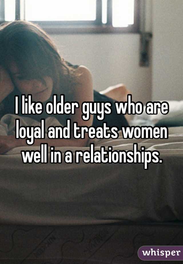 I like older guys who are loyal and treats women well in a relationships.