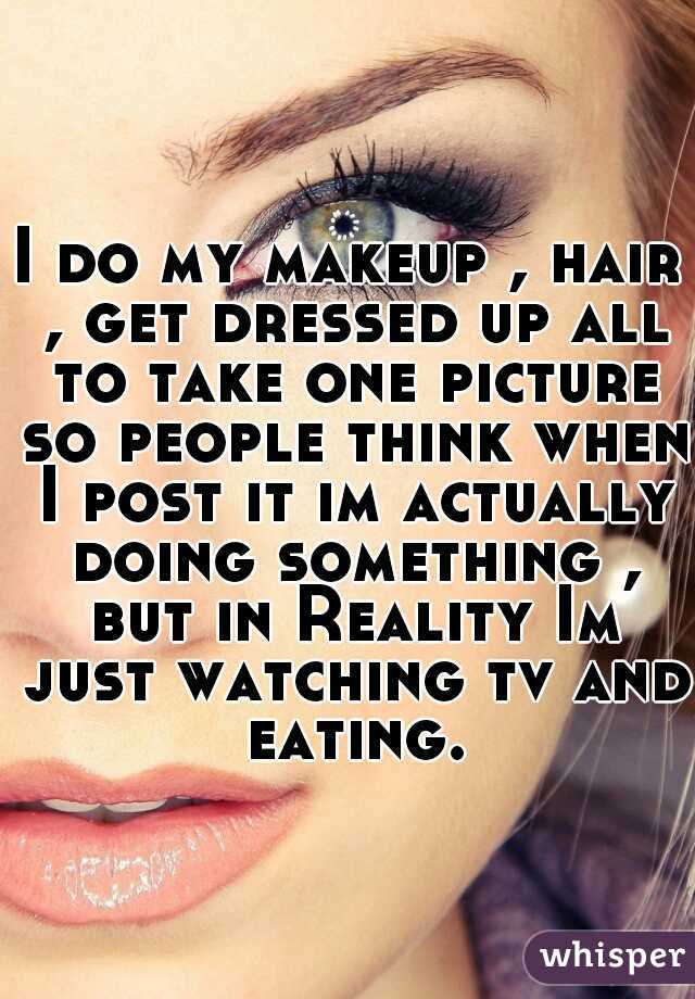 I do my makeup , hair , get dressed up all to take one picture so people think when I post it im actually doing something , but in Reality Im just watching tv and eating.