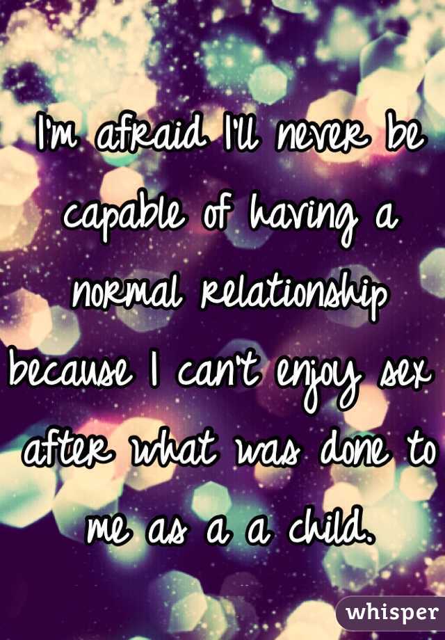 I'm afraid I'll never be capable of having a normal relationship because I can't enjoy sex after what was done to me as a a child. 