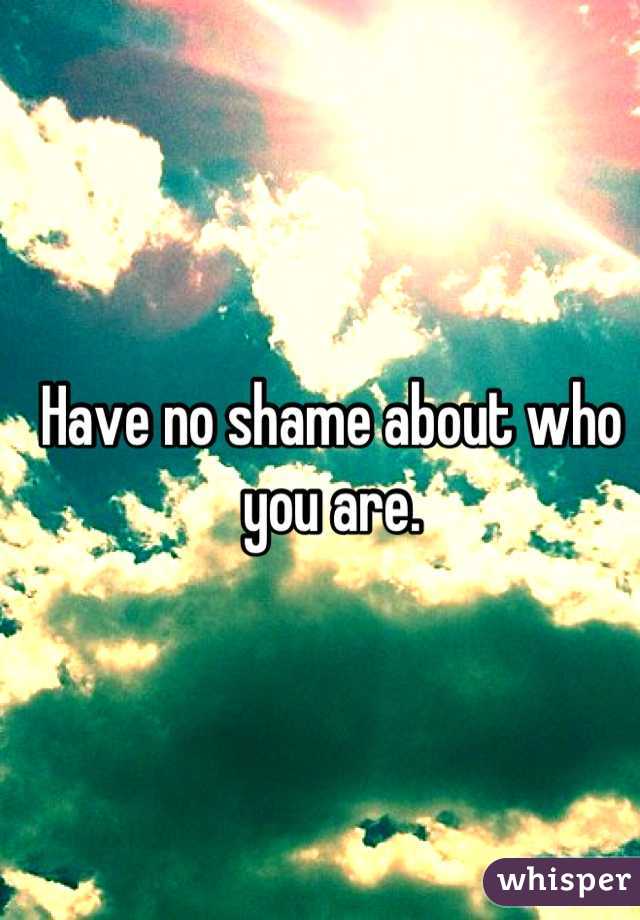 Have no shame about who you are.