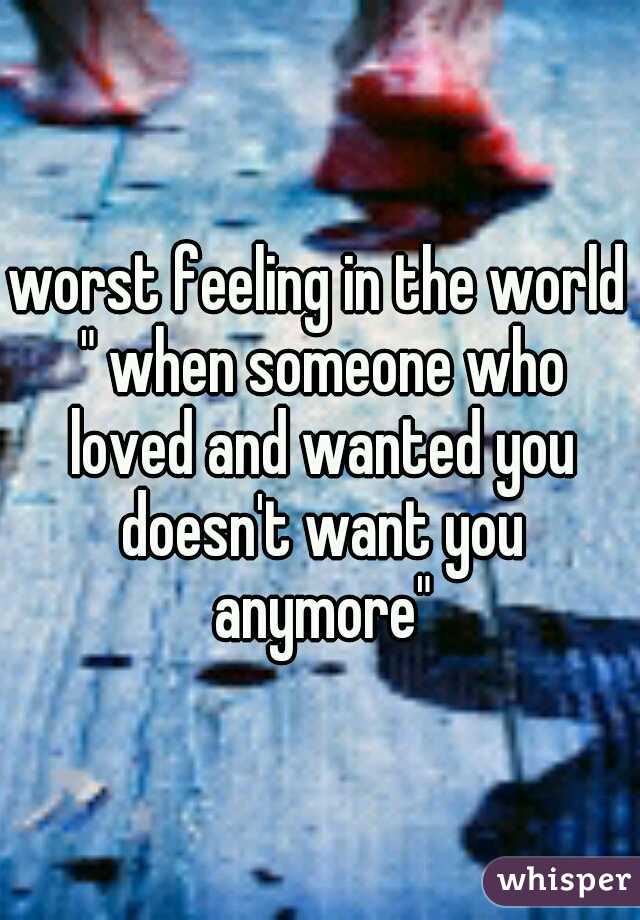 worst feeling in the world " when someone who loved and wanted you doesn't want you anymore"