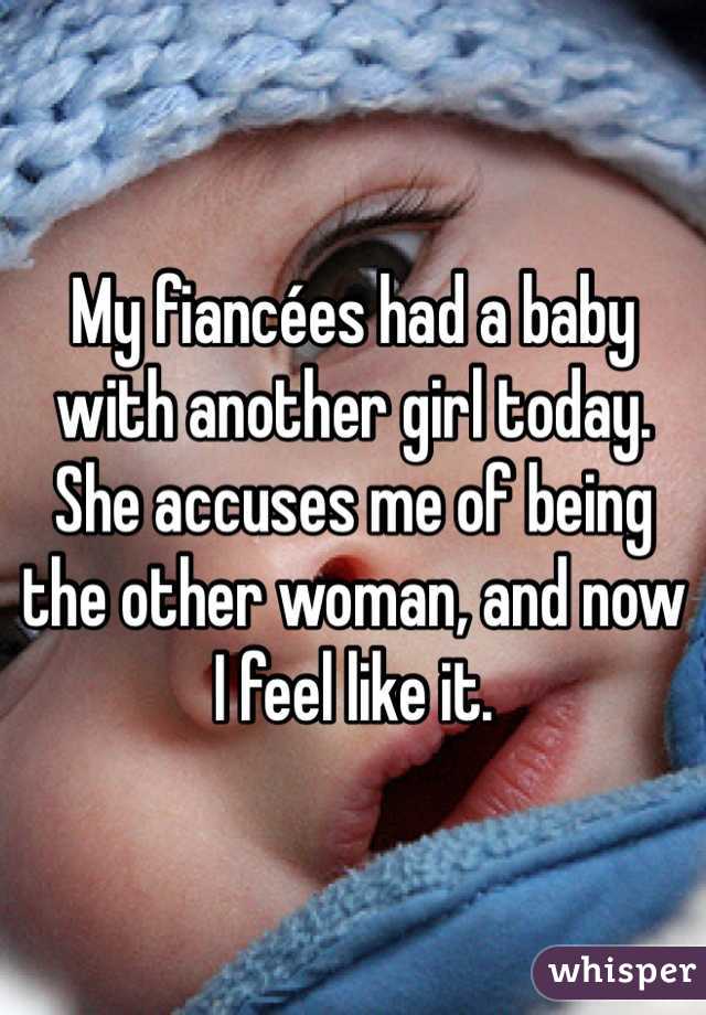 My fiancées had a baby with another girl today. She accuses me of being the other woman, and now I feel like it. 