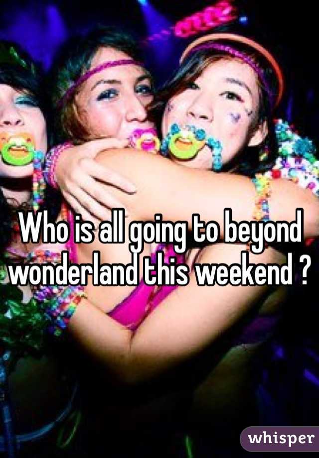 Who is all going to beyond wonderland this weekend ? 