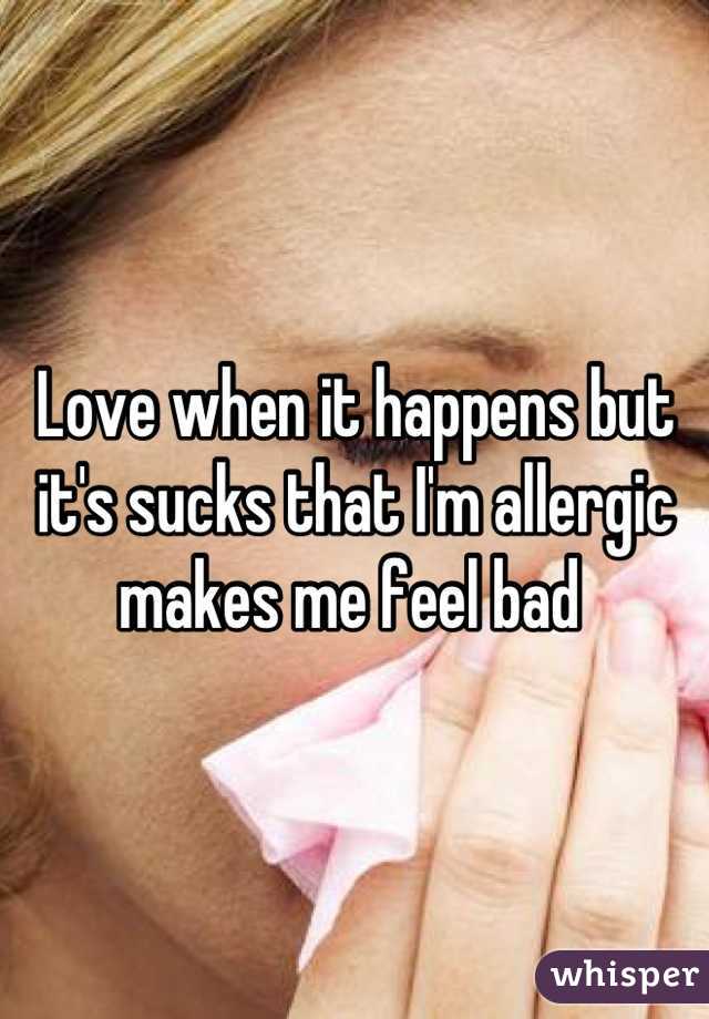 Love when it happens but it's sucks that I'm allergic makes me feel bad 