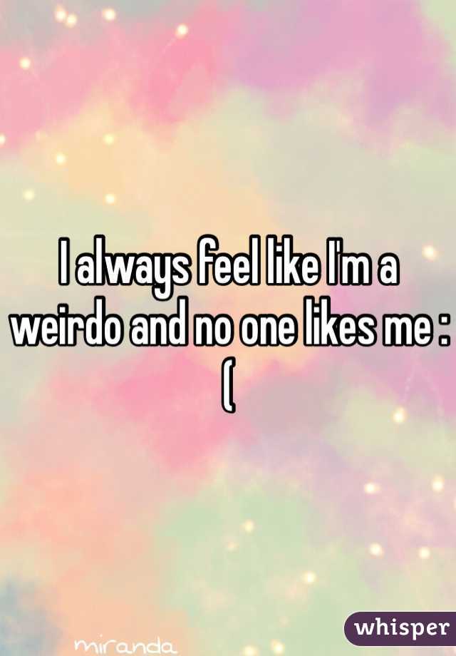 I always feel like I'm a weirdo and no one likes me :( 