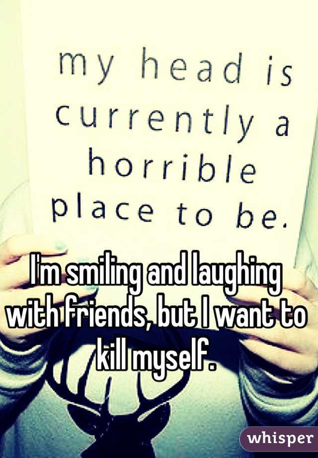 I'm smiling and laughing with friends, but I want to kill myself.