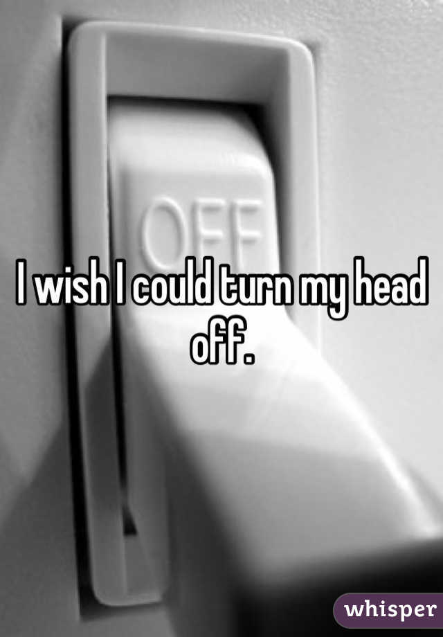 I wish I could turn my head off.