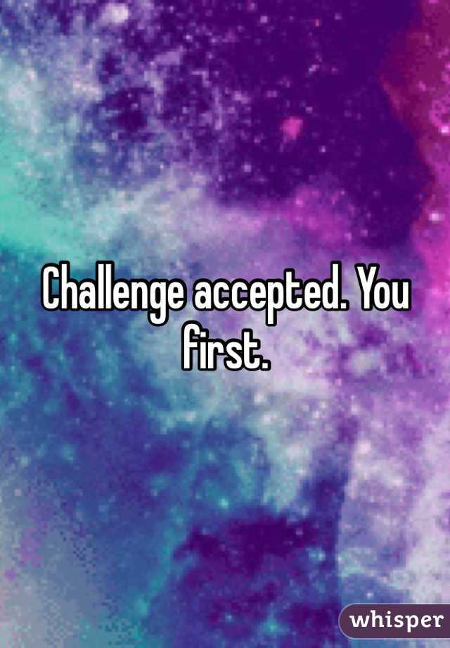 Challenge accepted. You first. 