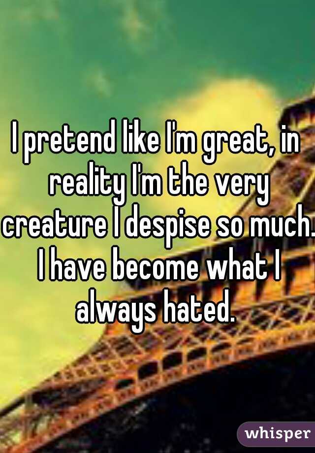 I pretend like I'm great, in reality I'm the very creature I despise so much. I have become what I always hated. 