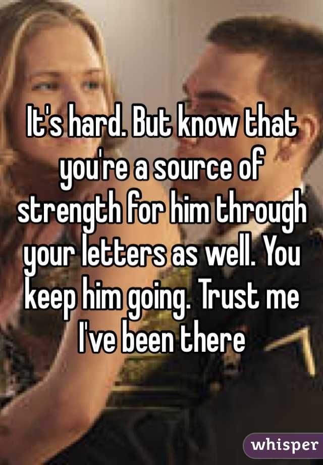 It's hard. But know that you're a source of strength for him through your letters as well. You keep him going. Trust me I've been there