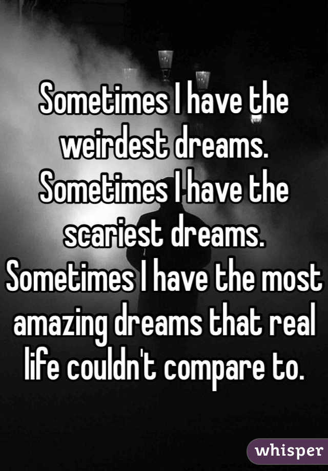 Sometimes I have the weirdest dreams. Sometimes I have the scariest dreams. Sometimes I have the most amazing dreams that real life couldn't compare to.