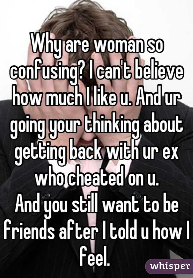 
Why are woman so confusing? I can't believe how much I like u. And ur going your thinking about getting back with ur ex who cheated on u. 
And you still want to be friends after I told u how I feel. 