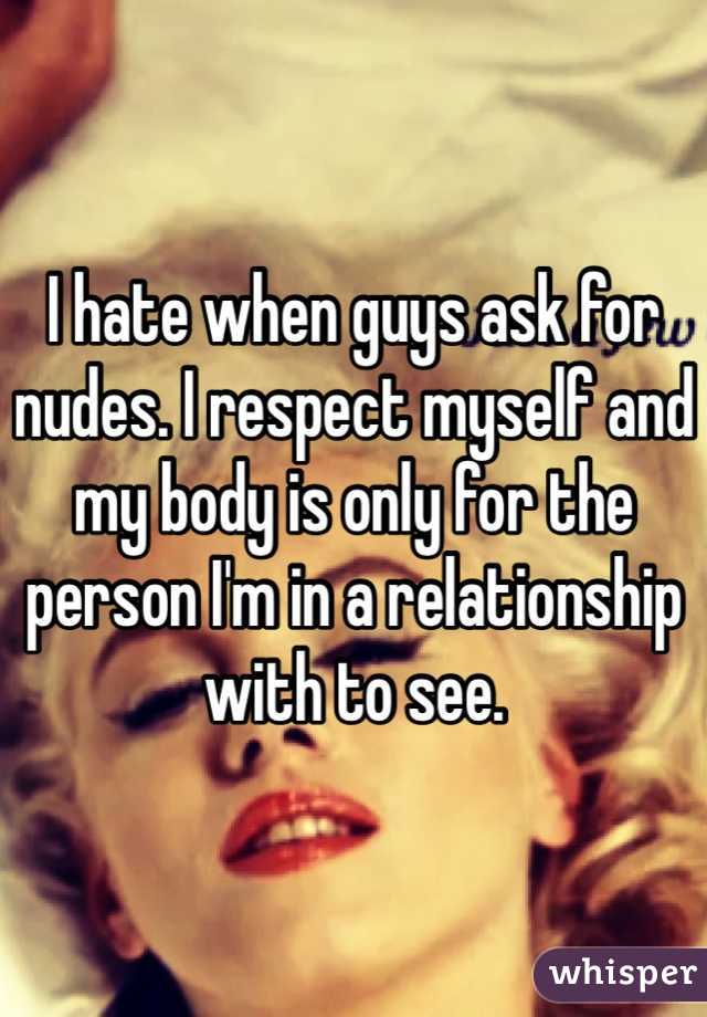 I hate when guys ask for nudes. I respect myself and my body is only for the person I'm in a relationship with to see. 