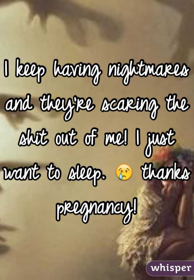 I keep having nightmares and they're scaring the shit out of me! I just want to sleep. 😢 thanks pregnancy! 