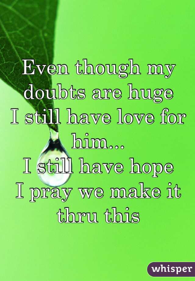 Even though my doubts are huge
I still have love for him...
I still have hope
I pray we make it thru this

