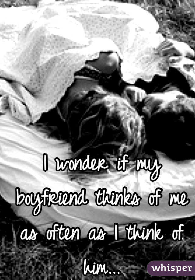 I wonder if my boyfriend thinks of me as often as I think of him...

