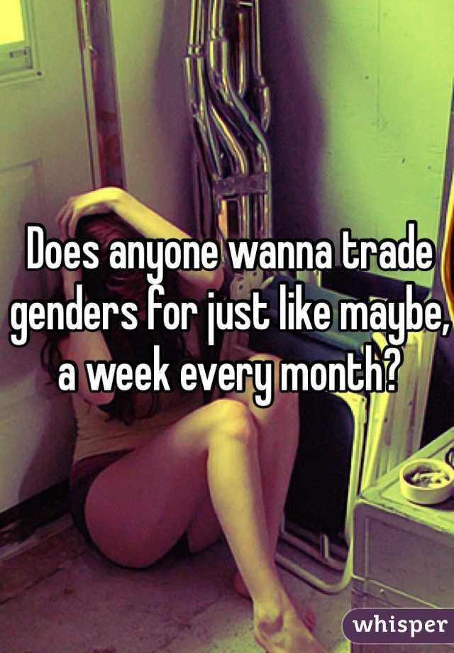 Does anyone wanna trade genders for just like maybe, a week every month?