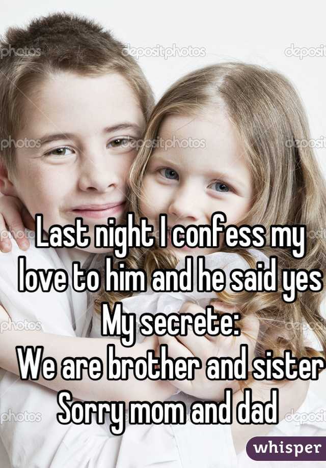Last night I confess my love to him and he said yes 
My secrete:
We are brother and sister 
Sorry mom and dad 