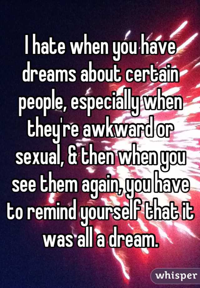 I hate when you have dreams about certain people, especially when they're awkward or sexual, & then when you see them again, you have to remind yourself that it was all a dream.