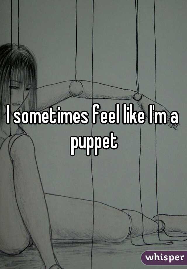 I sometimes feel like I'm a puppet
