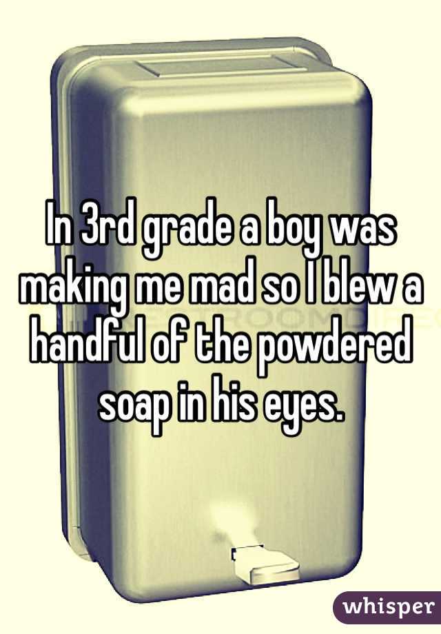 In 3rd grade a boy was making me mad so I blew a handful of the powdered soap in his eyes.