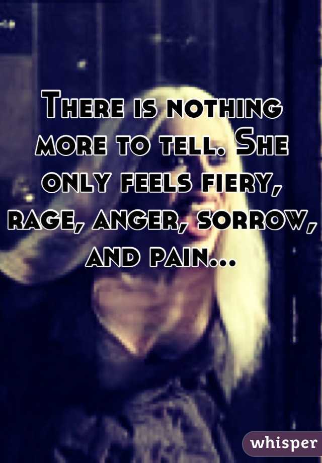 There is nothing more to tell. She only feels fiery, rage, anger, sorrow, and pain...