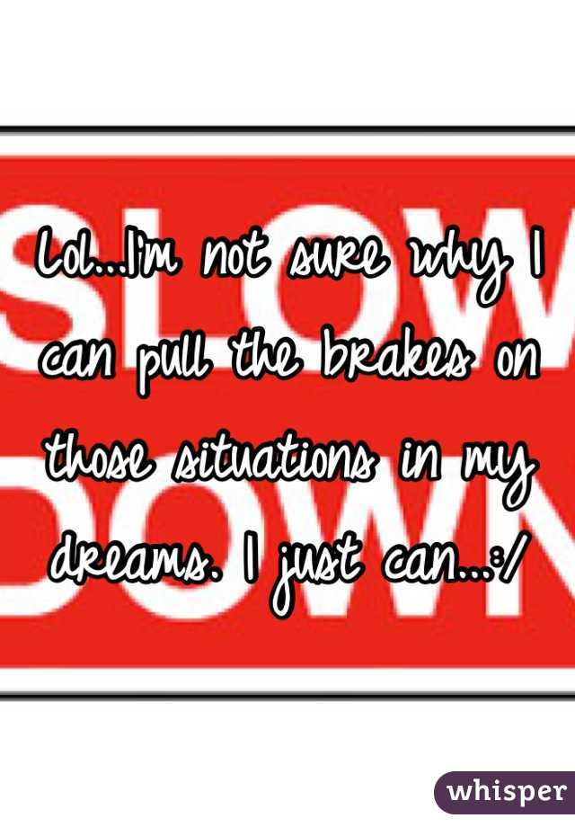 Lol...I'm not sure why I can pull the brakes on those situations in my dreams. I just can...:/