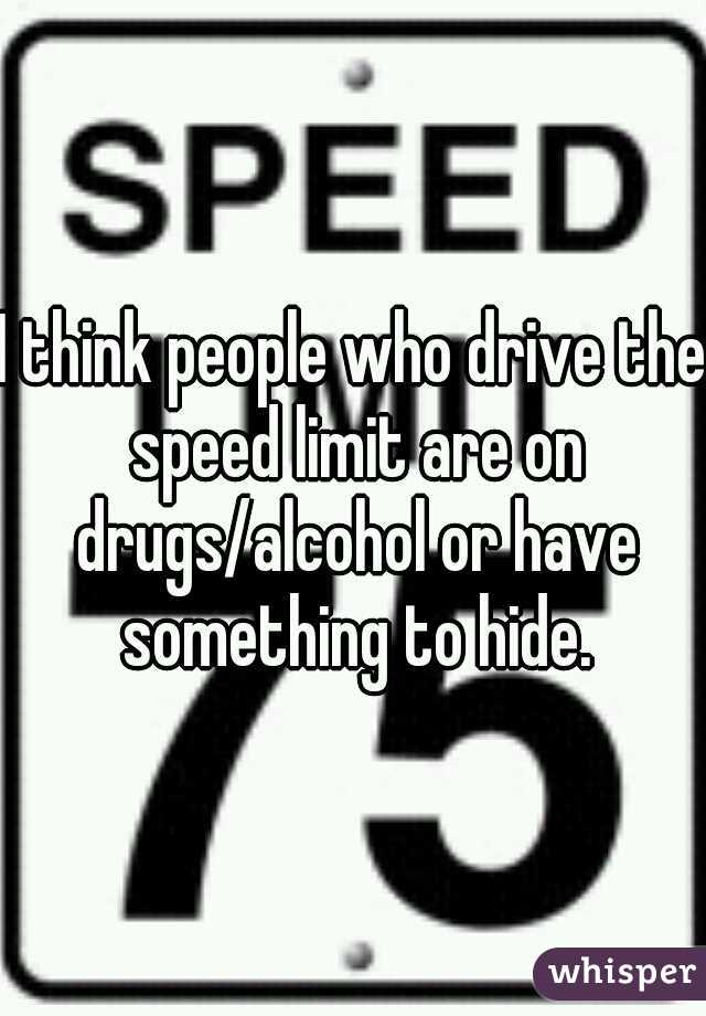 I think people who drive the speed limit are on drugs/alcohol or have something to hide.