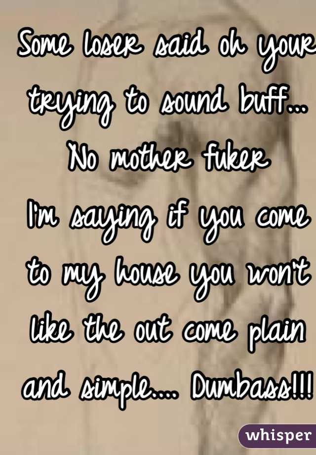 Some loser said oh your trying to sound buff... No mother fuker
I'm saying if you come to my house you won't like the out come plain and simple.... Dumbass!!! 