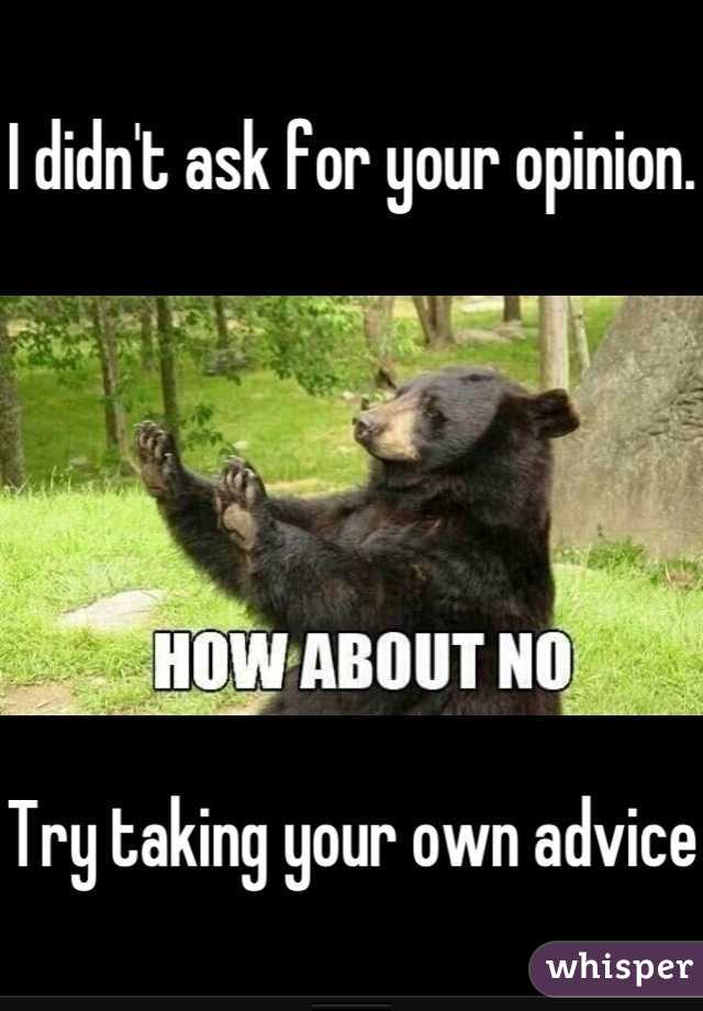 I didn't ask for your opinion. 






Try taking your own advice