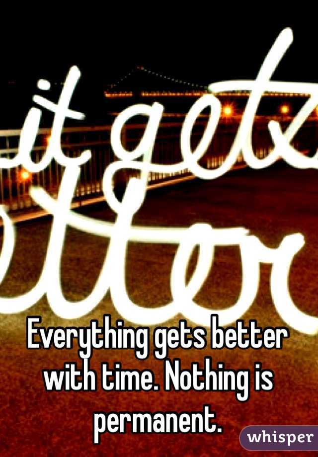 Everything gets better with time. Nothing is permanent. 
