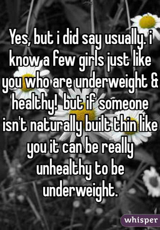 Yes, but i did say usually. i know a few girls just like you who are underweight & healthy!  but if someone isn't naturally built thin like you it can be really unhealthy to be underweight.