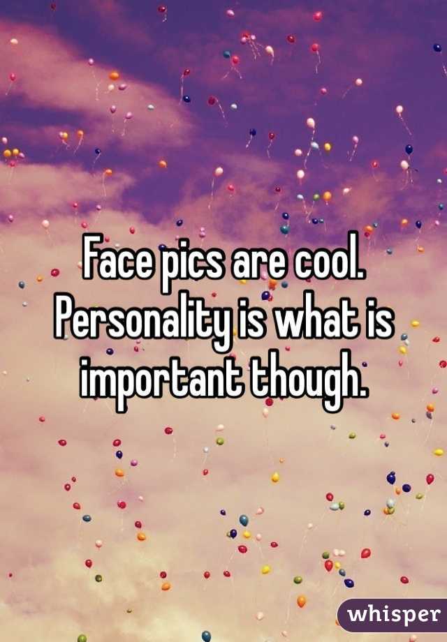 Face pics are cool. Personality is what is important though. 