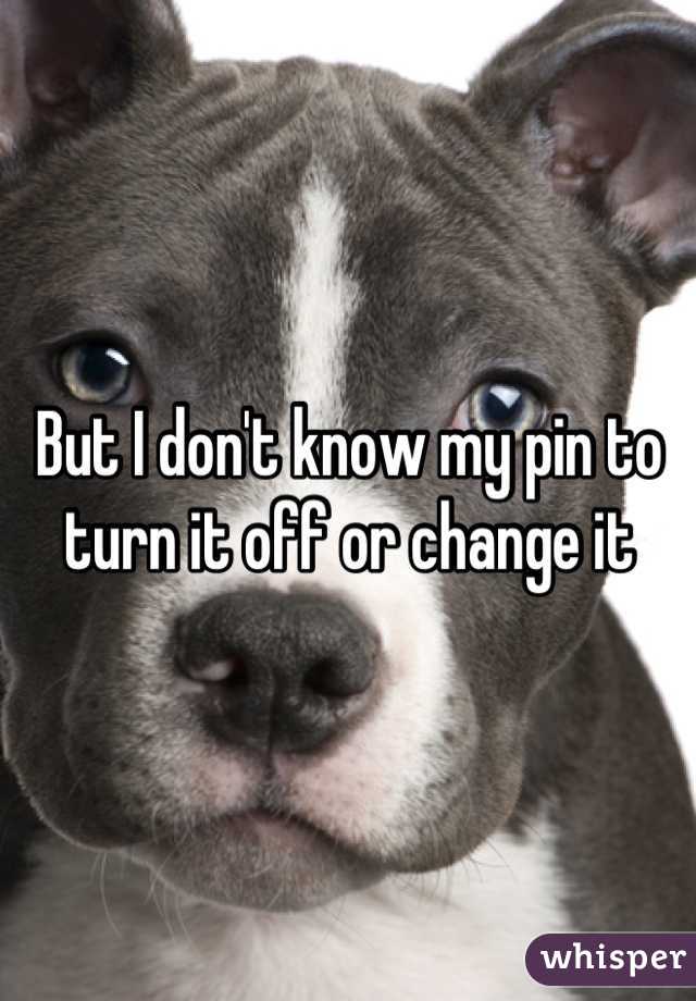 But I don't know my pin to turn it off or change it