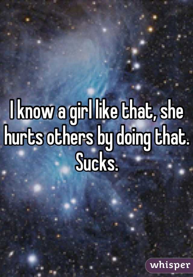 I know a girl like that, she hurts others by doing that. Sucks.
