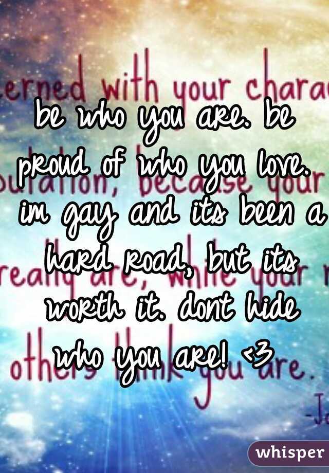 be who you are. be proud of who you love.  im gay and its been a hard road, but its worth it. dont hide who you are! <3 