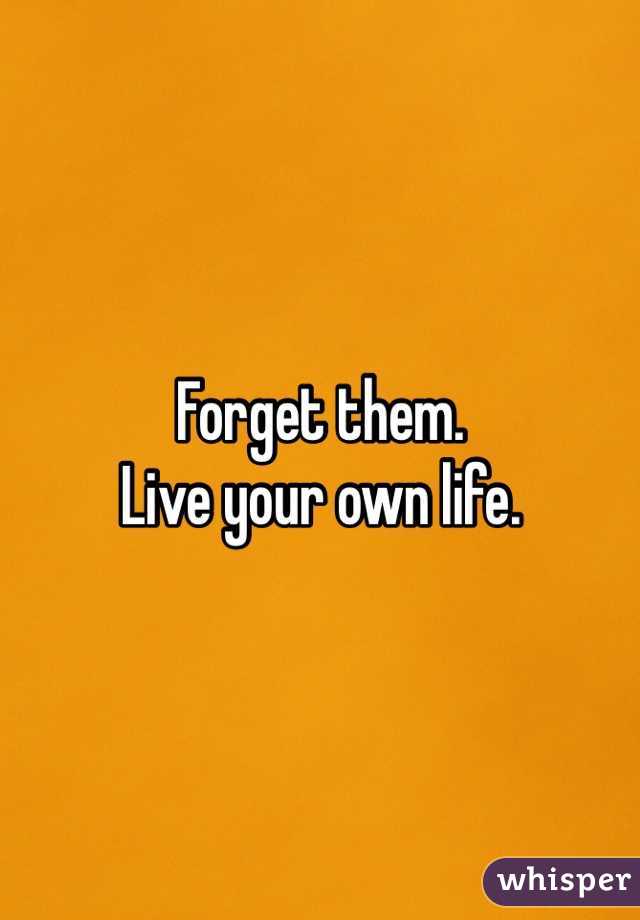 Forget them.
Live your own life.