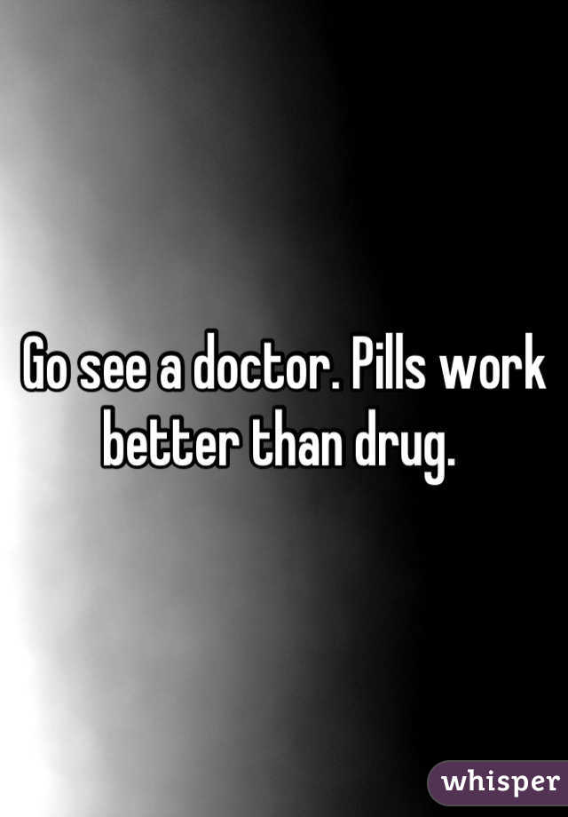 Go see a doctor. Pills work better than drug. 