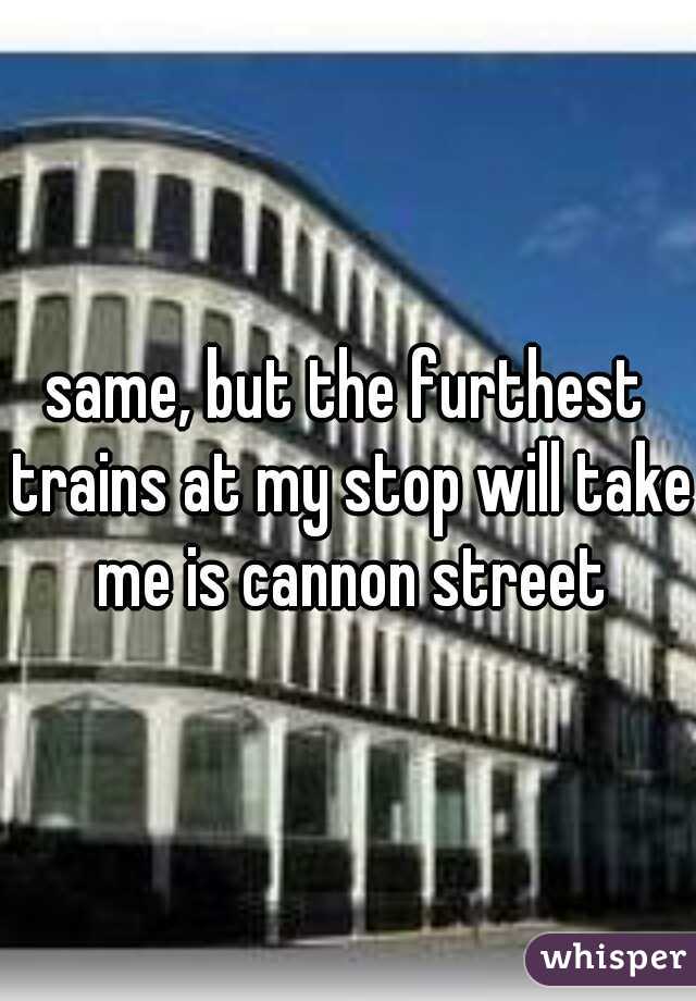 same, but the furthest trains at my stop will take me is cannon street