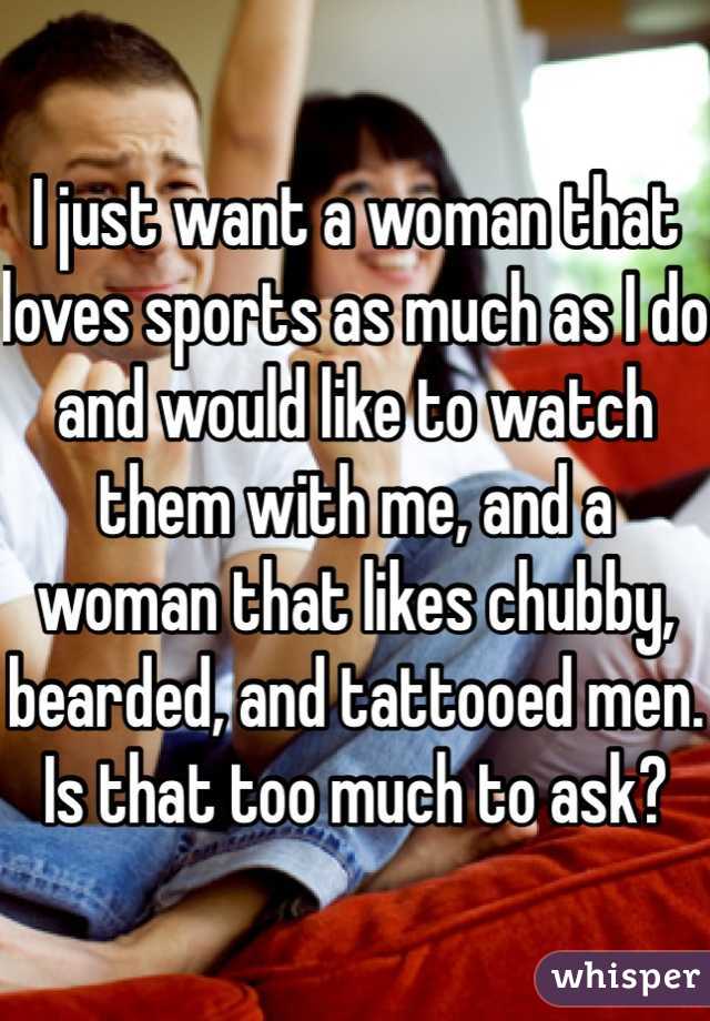 I just want a woman that loves sports as much as I do and would like to watch them with me, and a woman that likes chubby, bearded, and tattooed men. Is that too much to ask?