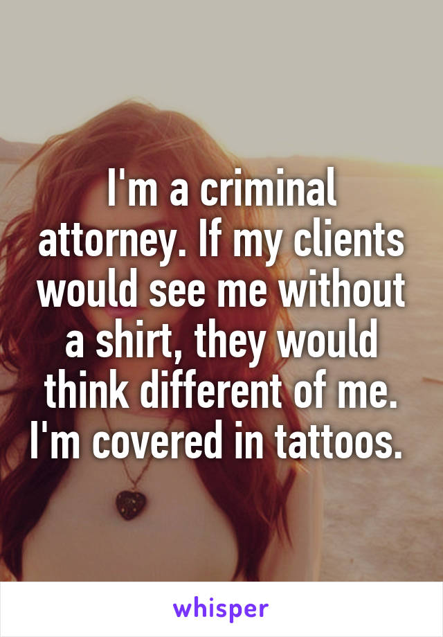 I'm a criminal attorney. If my clients would see me without a shirt, they would think different of me. I'm covered in tattoos. 