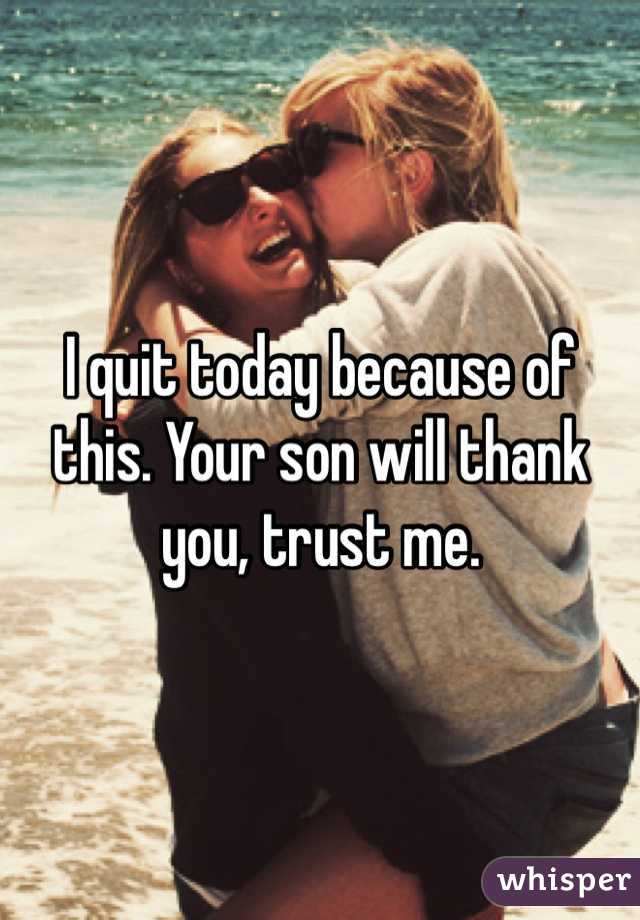 I quit today because of this. Your son will thank you, trust me.