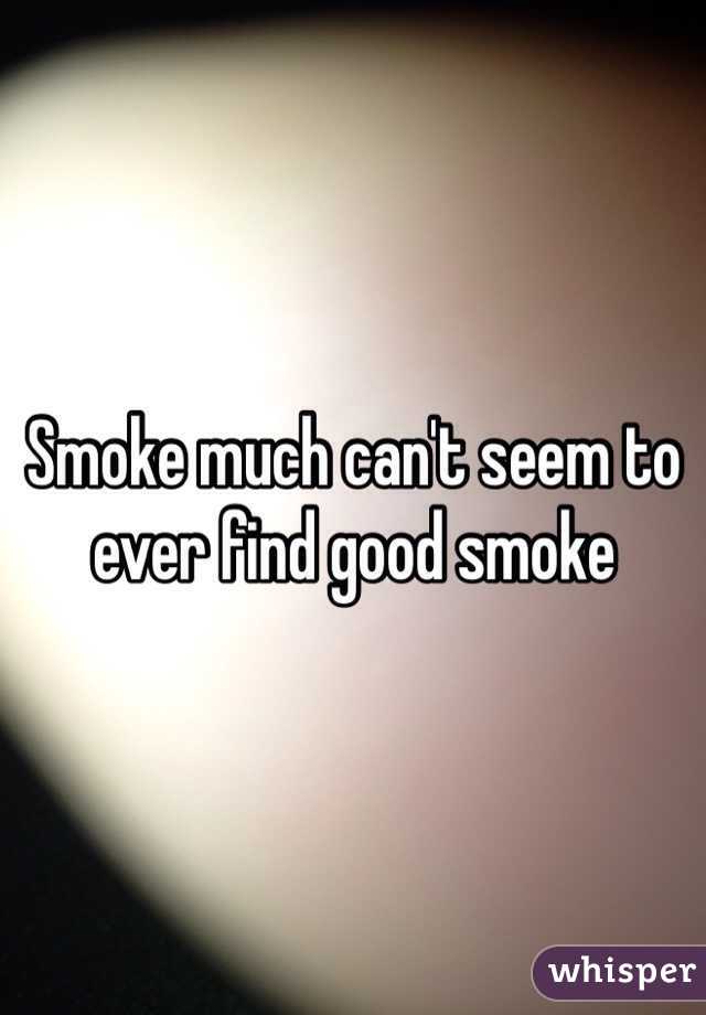 Smoke much can't seem to ever find good smoke