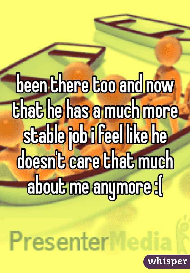 been there too and now that he has a much more stable job i feel like he doesn't care that much about me anymore :(