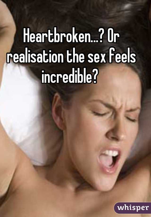 Heartbroken...? Or realisation the sex feels incredible? 