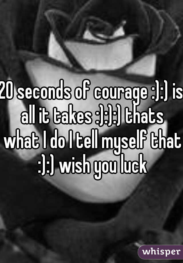 20 seconds of courage :):) is all it takes :):):) thats what I do I tell myself that :):) wish you luck
