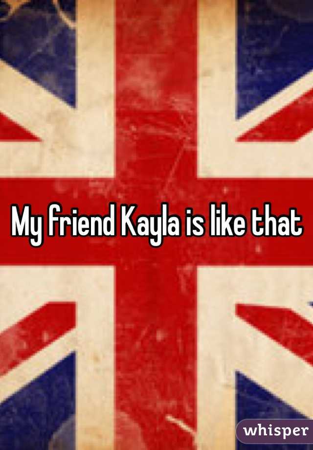 My friend Kayla is like that
